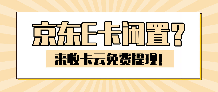 多余京东E卡不想用？用收卡云在线转让闲置E卡！